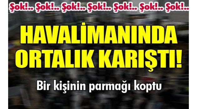 Havalimanında yaşanan arbedede parmağı koptu