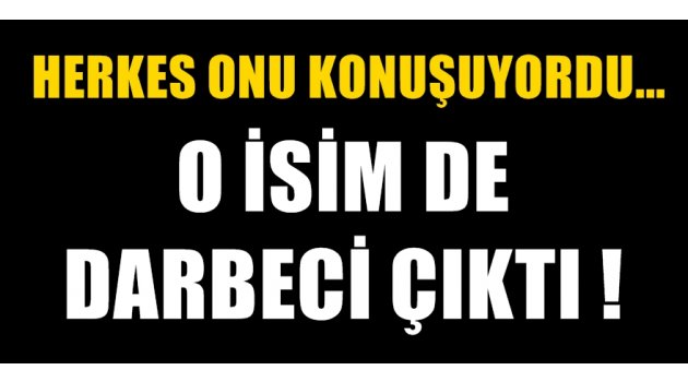 Herkes onu konuşuyordu; o isim de darbeci çıktı !