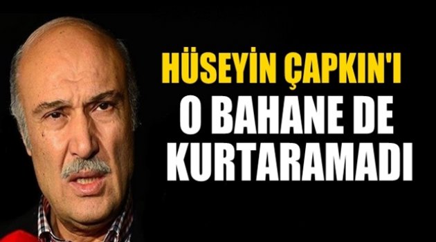 Hüseyin Çapkın'ı o bahane de kurtaramadı!