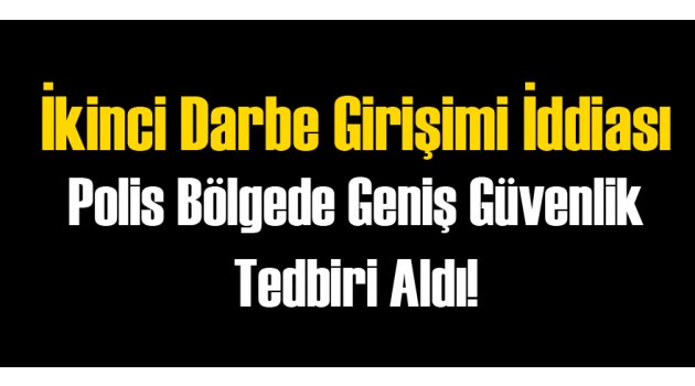 İkinci Darbe Girişimi İddiası Polisi Harekete Geçirdi