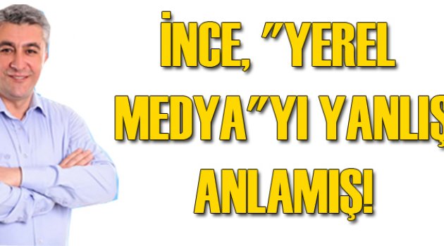 İNCE, "YEREL MEDYA"YI YANLIŞ ANLAMIŞ!