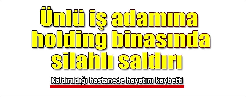 ÜNLÜ İŞ ADAMINA SİLAHLI SALDIRI! HAYATINI KAYBETTİ