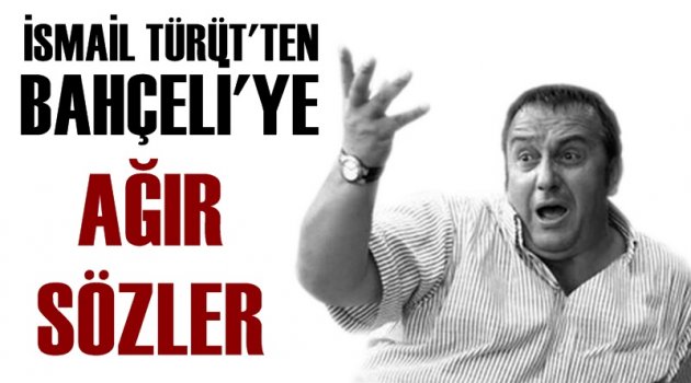 İsmail Türüt’ten Devlet Bahçeli’ye Sert Sözler