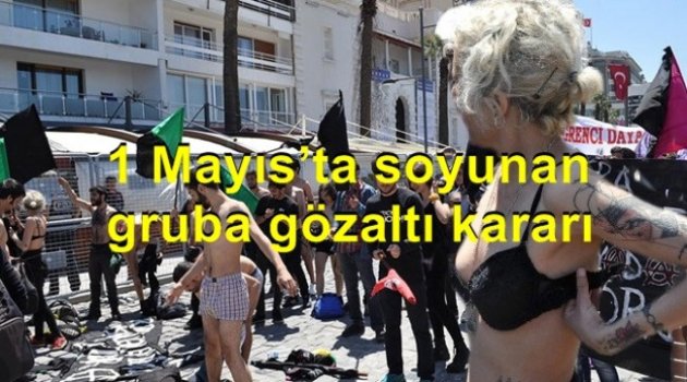 İzmir’de 1 Mayıs’ta Soyunan Gruba Gözaltı Kararı