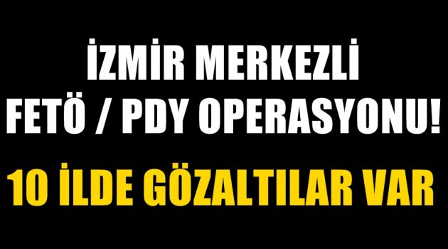İZMİR MERKEZLİ DEV FETÖ OPERASYONU