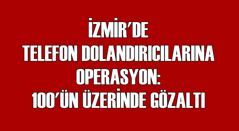 İZMİR'DE TELEFON DOLANDIRICILARINA OPERASYON: 100'ÜN ÜZERİNDE GÖZALTI