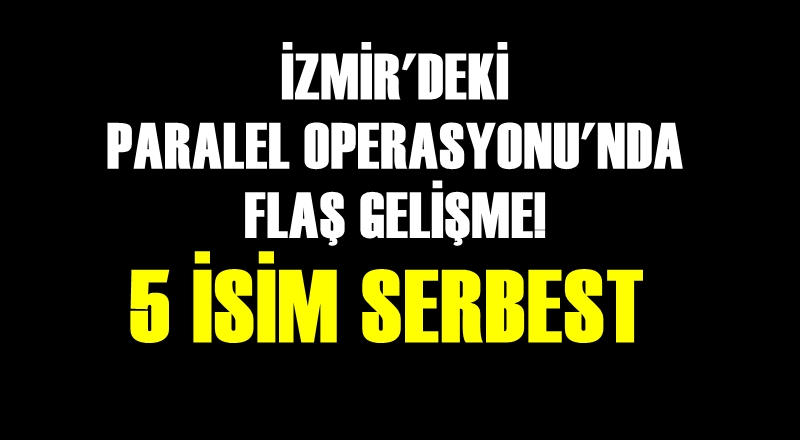 İZMİR'DEKİ 'PARALEL YAPI' OPERASYONUNDA 5 KİŞİ SERBEST!