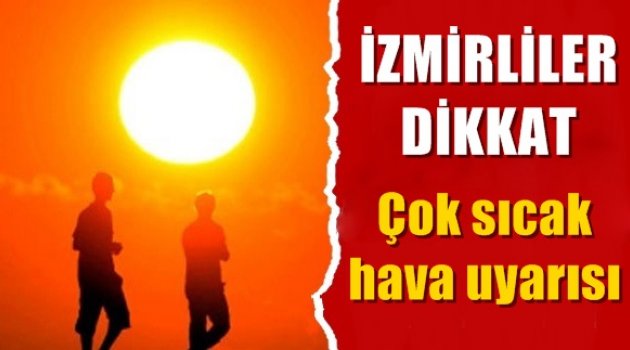 İzmirliler dikkat! Çok sıcak hava uyarısı