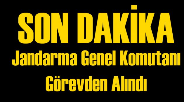 Jandarma Genel Komutanı Görevden Alındı