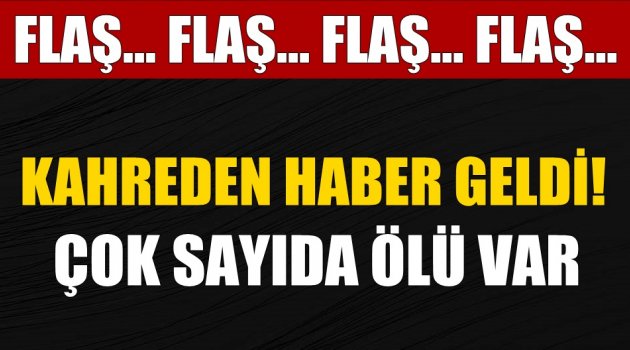 Kahreden haber geldi! Çok sayıda ölü var