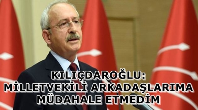 Kılıçdaroğlu: Milletvekili arkadaşlarıma müdahale etmedim