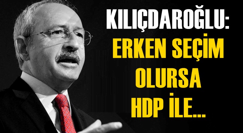 KILIÇDAROĞLU: ''ERKEN SEÇİM OLURSA HDP İLE...''