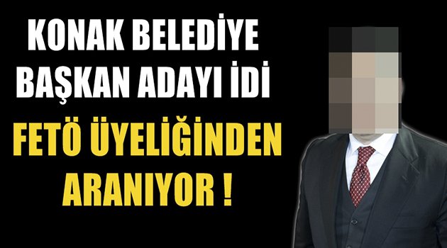 Konak Belediye Başkan Adayı idi; şimdi FETÖ'den aranıyor!