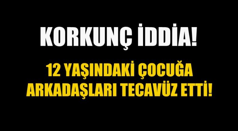 KORKUNÇ İDDİA! 12 YAŞINDAKİ ÇOCUĞA ARKADAŞLARI TECAVÜZ ETTİ