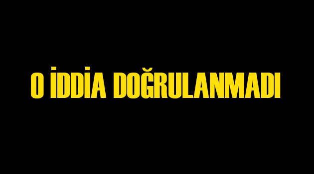 O İddialar Doğrulanmadı
