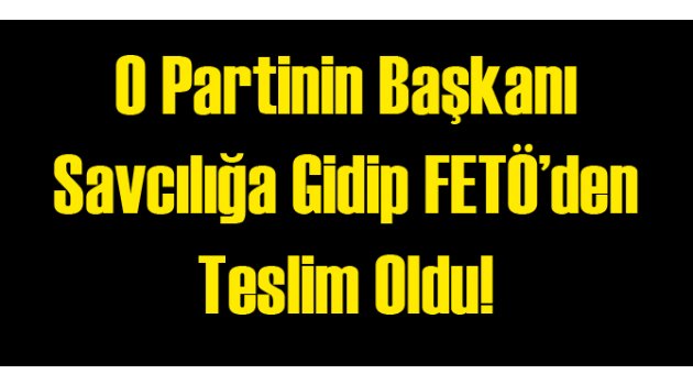O Partinin Başkanı FETÖ'den Teslim Oldu