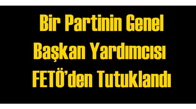 O Partinin Genel Başkan Yardımcısı FETÖ'den Gözaltında