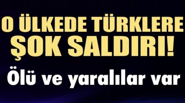 O ülkede Türklere şok saldırı! Ölü ve yaralılar var