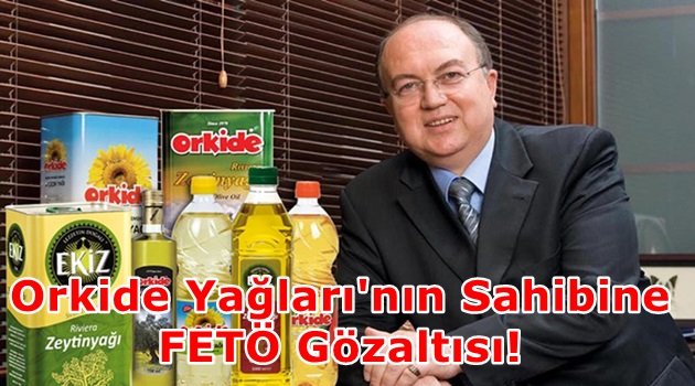 Orkide Yağları'nın sahibine FETÖ gözaltısı!