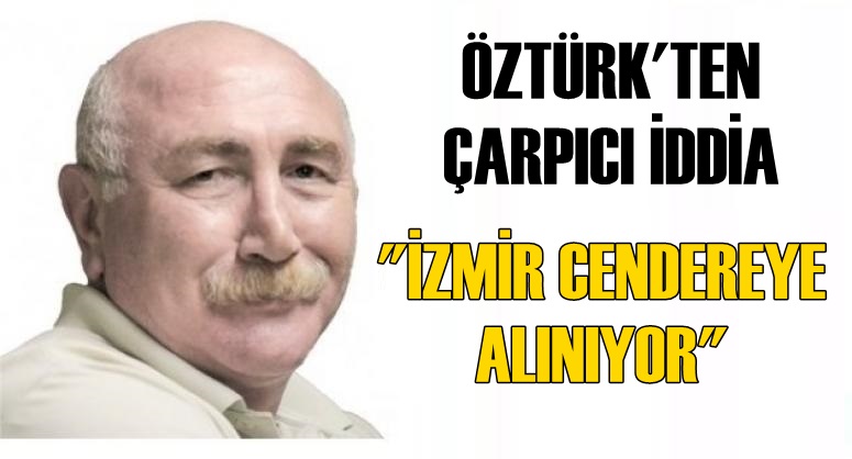 ÖZTÜRK'TEN ÇARPICI İDDİA: "İZMİR CENDEREYE ALINIYOR"