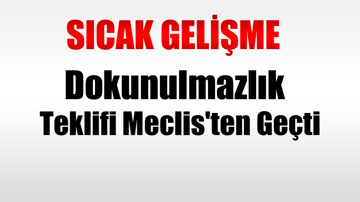 Sıcak Gelişme! Dokunulmazlık Teklifi Meclis'ten Geçti