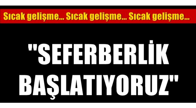 Sıcak gelişme! ''Seferberlik başlatıyoruz''