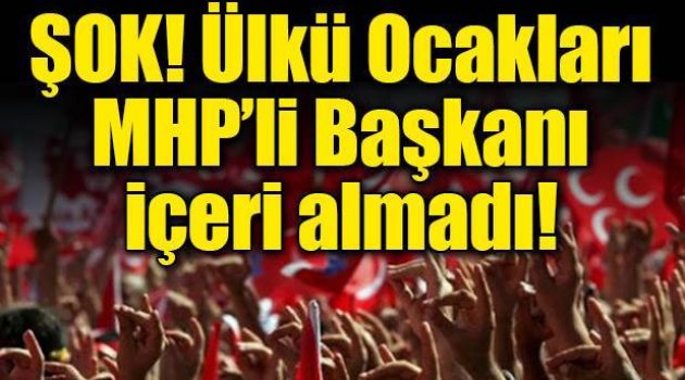 ŞOK! Ülkü Ocakları, MHP'li başkanı içeri almadı