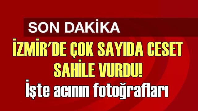 İZMİR'DE ÇOK SAYIDA CESET SAHİLE VURDU!
