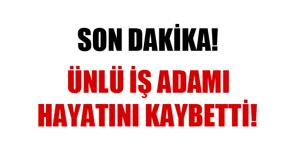 Ünlü iş adamı Halis Toprak hayatını kaybetti