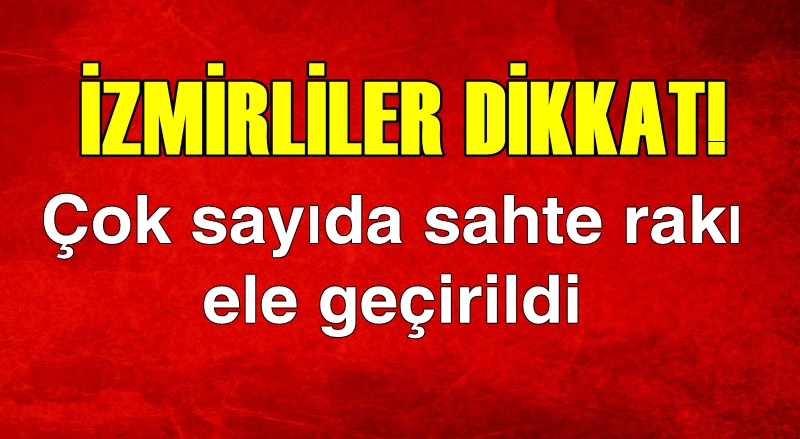 İZMİRLİLER DİKKAT! YÜZLERCE ŞİŞE SAHTE RAKI ELE GEÇİRİLDİ