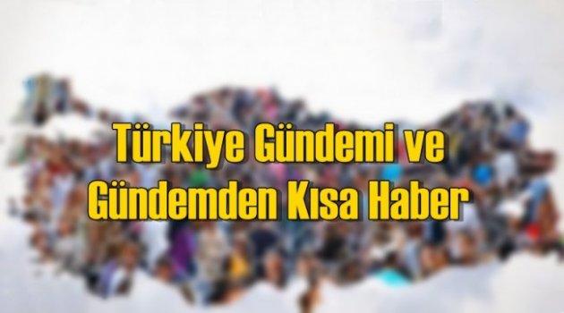 Türkiye Gündemi ve Gündemden Kısa Haber