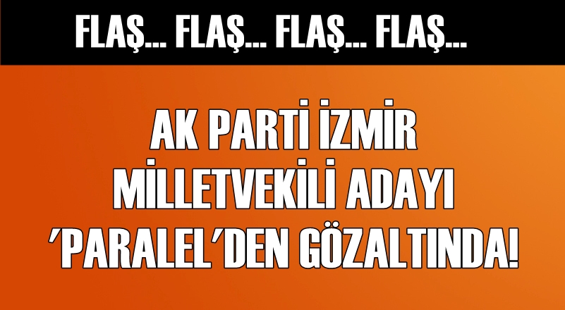 AK PARTİ İZMİR MİLLETVEKİLİ ADAYI 'PARALEL'DEN GÖZALTINDA!