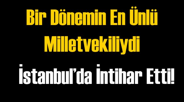 Ünlü Milletvekili İstanbul'da İntihar Etti