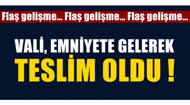 Vali emniyete gelerek teslim oldu!