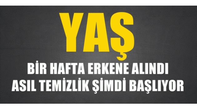 YAŞ, bir hafta erkene alındı! Asıl temizlik şimdi başlıyor