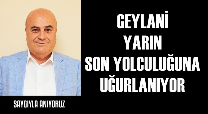 GEYLANİ YARIN SON YOLCULUĞUNA UĞURLANIYOR