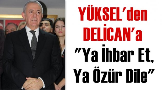YÜKSEL’DEN DELİCAN’A ''YA İHBAR ET, YA ÖZÜR DİLE''