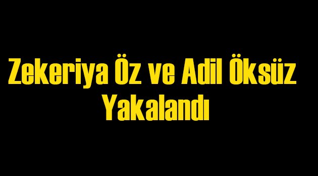 Zekeriya Öz ve Adil Öksüz Yakalandı