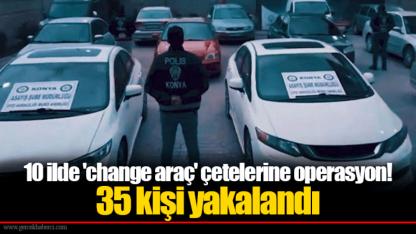 10 ilde 'change araç' çetelerine operasyon!  35 kişi yakalandı