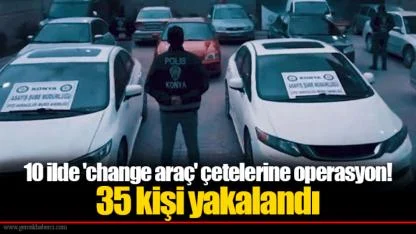 10 ilde 'change araç' çetelerine operasyon!  35 kişi yakalandı