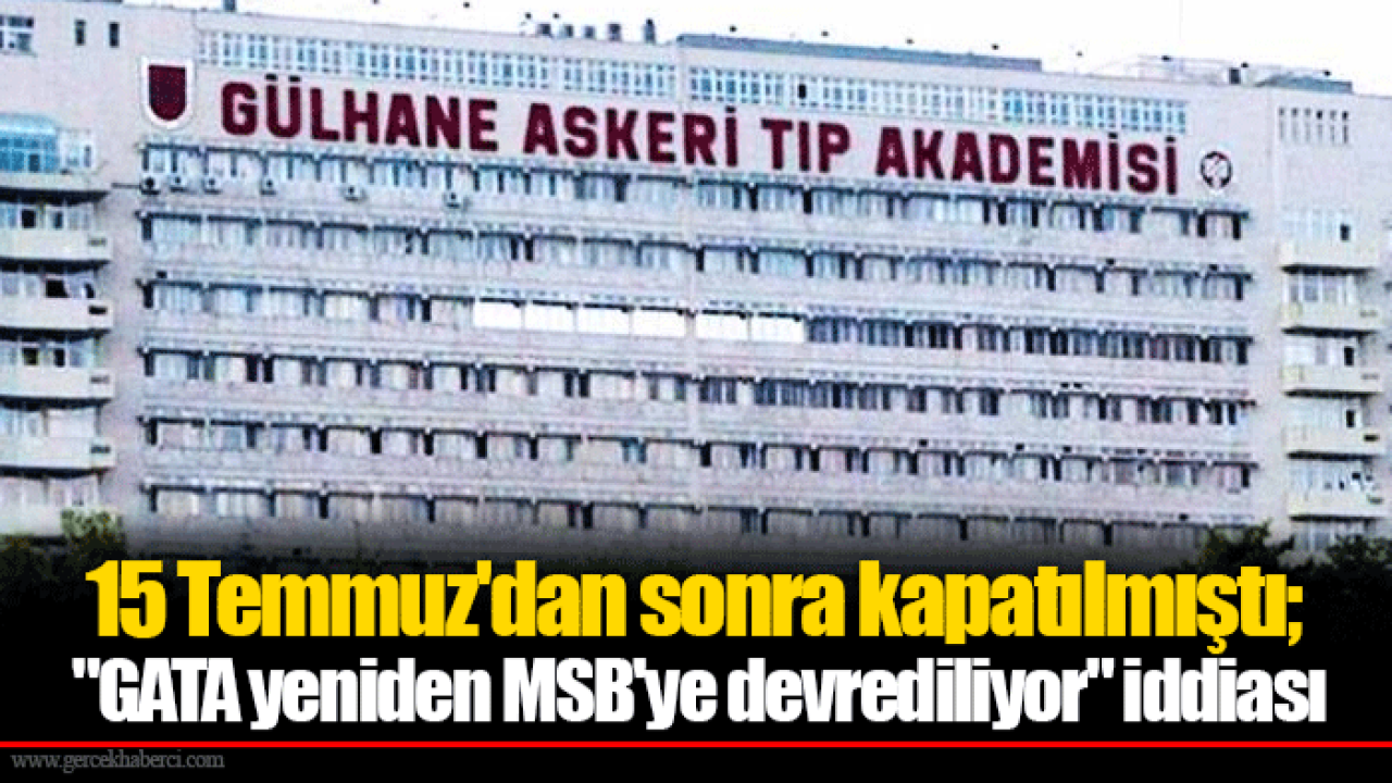 15 Temmuz&#039;dan sonra kapatılmıştı; &quot;GATA yeniden MSB&#039;ye devrediliyor&quot; iddiası