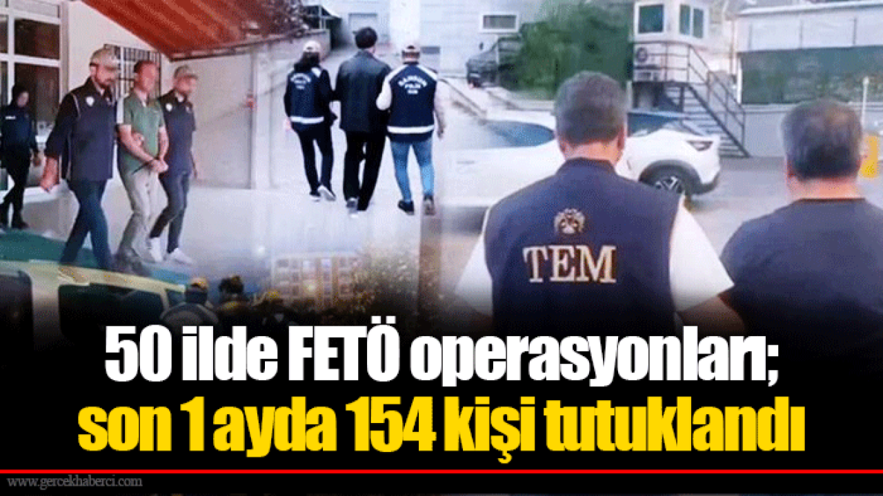 50 ilde FETÖ operasyonları; son 1 ayda 154 kişi tutuklandı