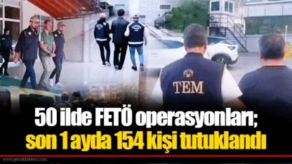 50 ilde FETÖ operasyonları; son 1 ayda 154 kişi tutuklandı