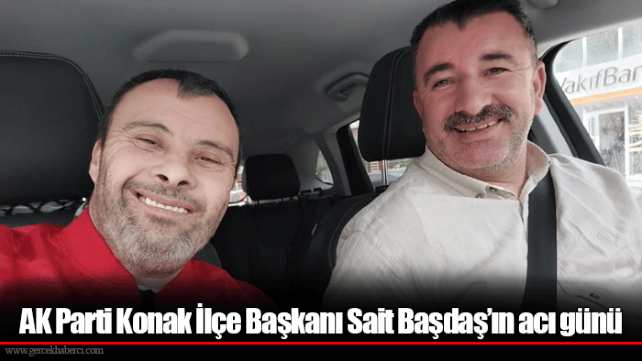 AK Parti Konak İlçe Başkanı Sait Başdaş’ın acı günü