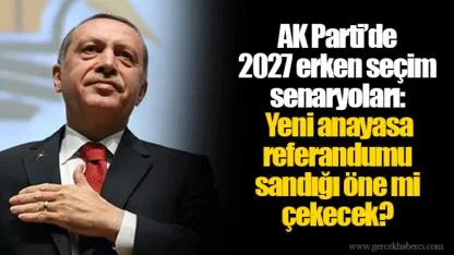 AK Parti’de 2027 erken seçim senaryoları: Yeni anayasa referandumu sandığı öne mi çekecek?