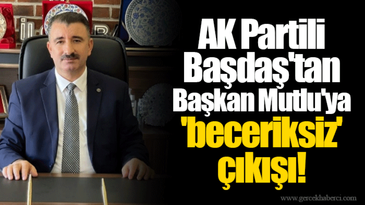 AK Partili Başdaş&#039;tan Başkan Mutlu&#039;ya &#039;beceriksiz&#039; çıkışı!
