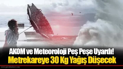 AKOM ve Meteoroloji Peş Peşe Uyardı! Metrekareye 30 Kg Yağış Düşecek