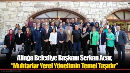 Aliağa Belediye Başkanı Serkan Acar, “Muhtarlar Yerel Yönetimin Temel Taşıdır”
