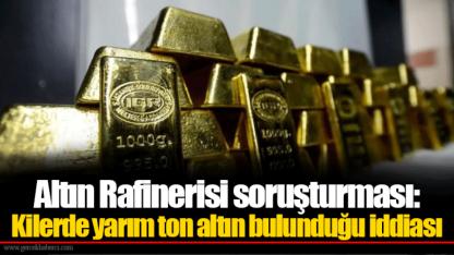 Altın Rafinerisi soruşturması: Kilerde yarım ton altın bulunduğu iddiası