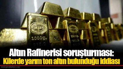 Altın Rafinerisi soruşturması: Kilerde yarım ton altın bulunduğu iddiası